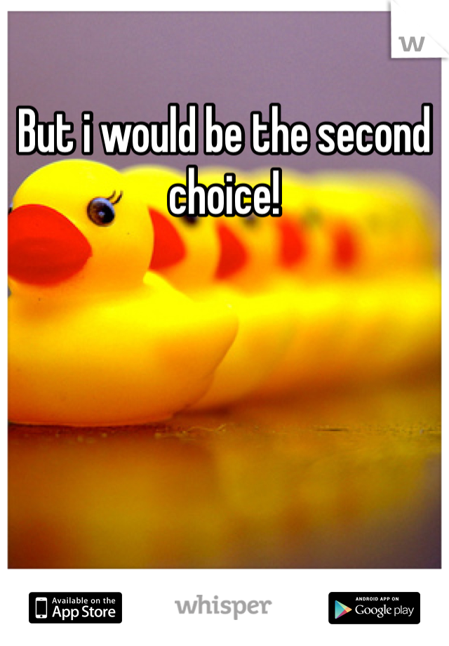 But i would be the second choice!