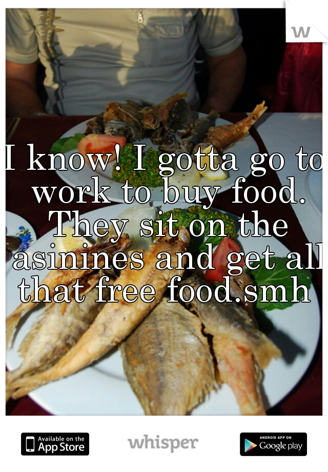 I know! I gotta go to work to buy food. They sit on the asinines and get all that free food.smh 