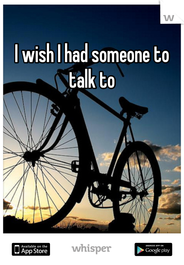 I wish I had someone to talk to