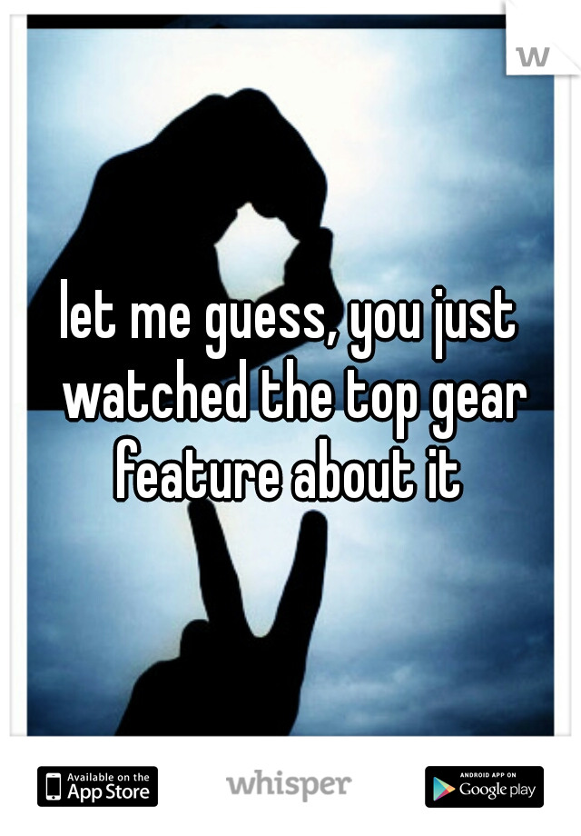 let me guess, you just watched the top gear feature about it 