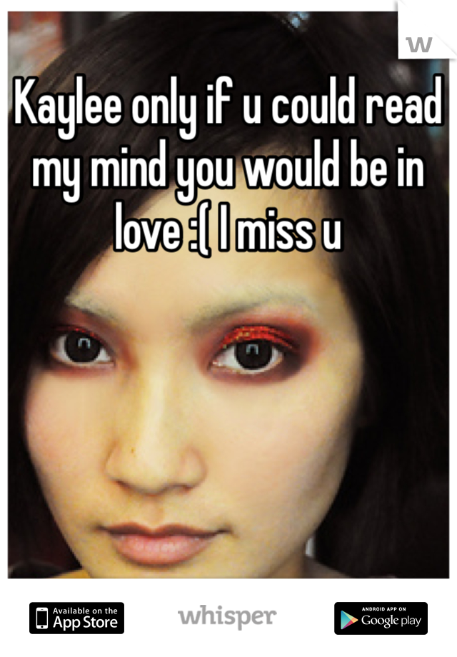 Kaylee only if u could read my mind you would be in love :( I miss u