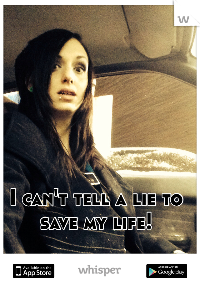 I can't tell a lie to save my life!