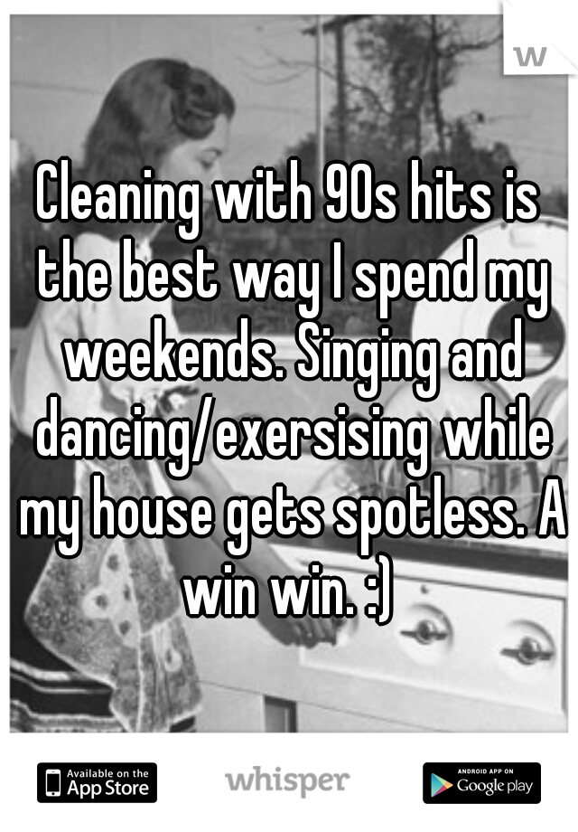 Cleaning with 90s hits is the best way I spend my weekends. Singing and dancing/exersising while my house gets spotless. A win win. :) 