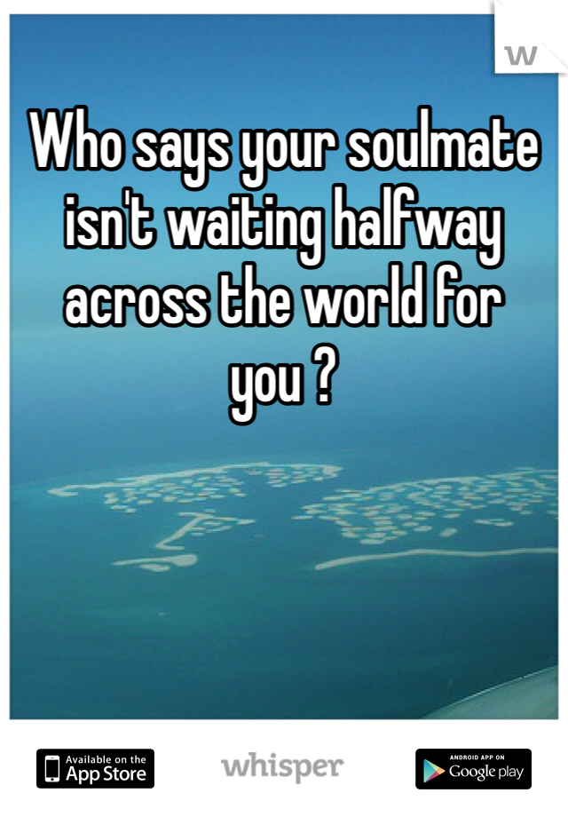 Who says your soulmate isn't waiting halfway across the world for you ?
