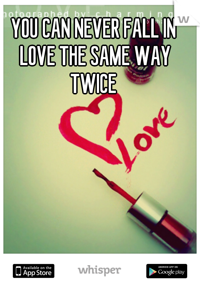 YOU CAN NEVER FALL IN LOVE THE SAME WAY TWICE 