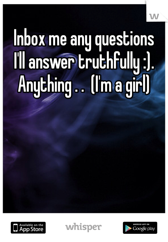 Inbox me any questions
I'll answer truthfully :). Anything . .  (I'm a girl)