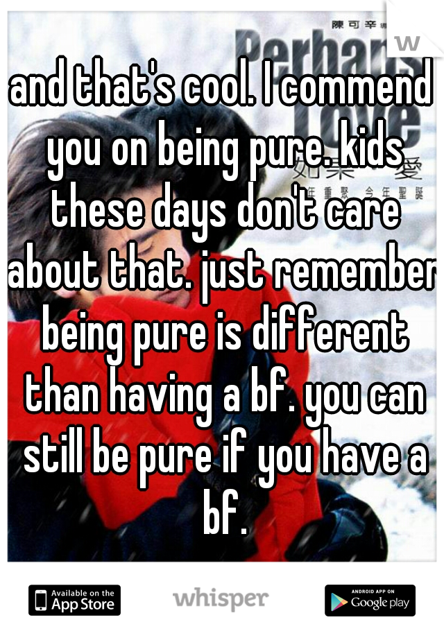 and that's cool. I commend you on being pure. kids these days don't care about that. just remember being pure is different than having a bf. you can still be pure if you have a bf.