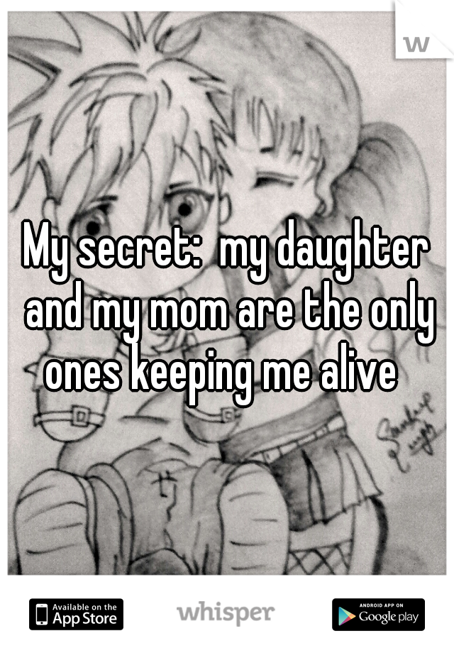 
My secret:  my daughter and my mom are the only ones keeping me alive  