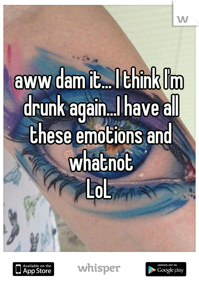 aww dam it... I think I'm drunk again...I have all these emotions and whatnot
LoL
