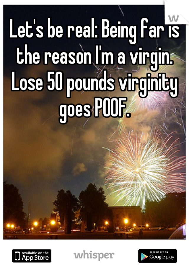 Let's be real: Being far is the reason I'm a virgin. Lose 50 pounds virginity goes POOF.