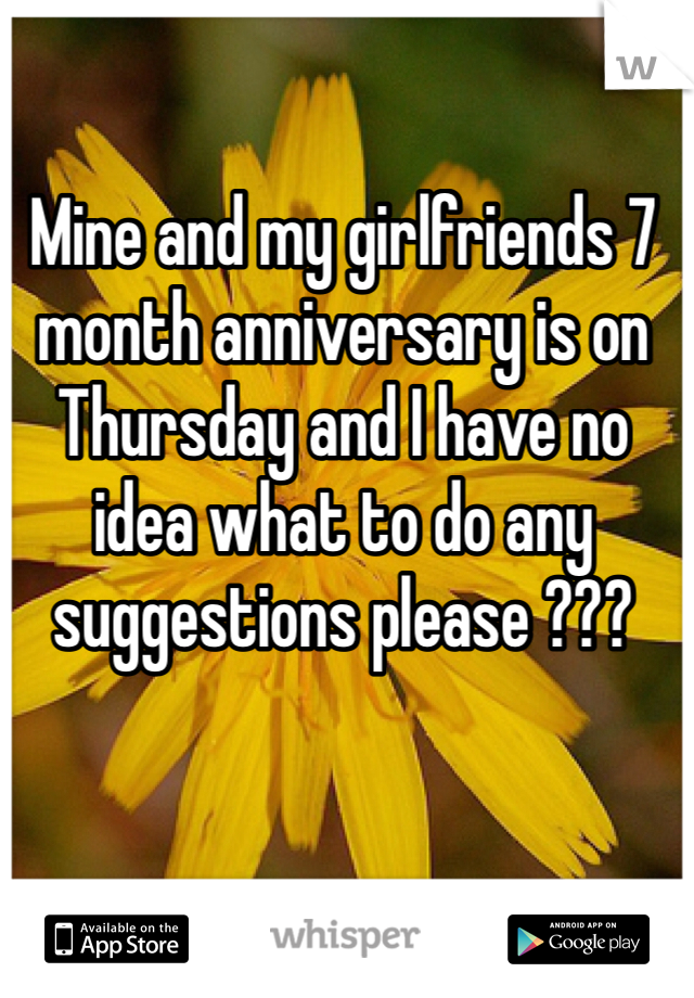 Mine and my girlfriends 7 month anniversary is on Thursday and I have no idea what to do any suggestions please ??? 