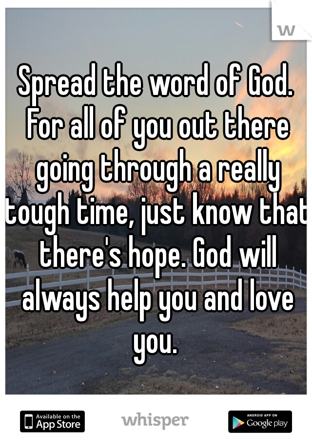 Spread the word of God. For all of you out there going through a really tough time, just know that there's hope. God will always help you and love you. 