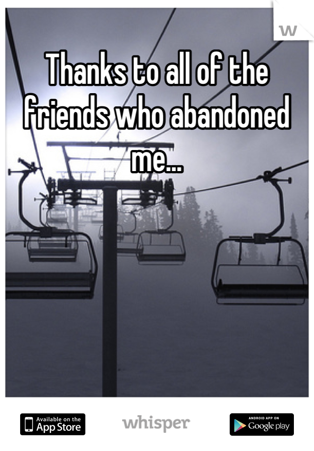 Thanks to all of the friends who abandoned me...