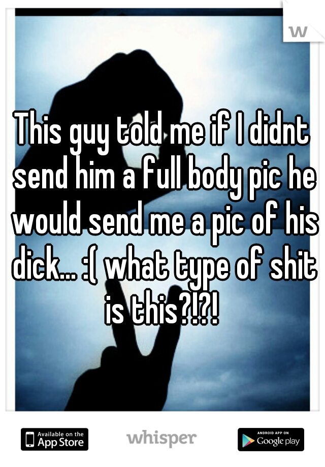 This guy told me if I didnt send him a full body pic he would send me a pic of his dick... :( what type of shit is this?!?! 