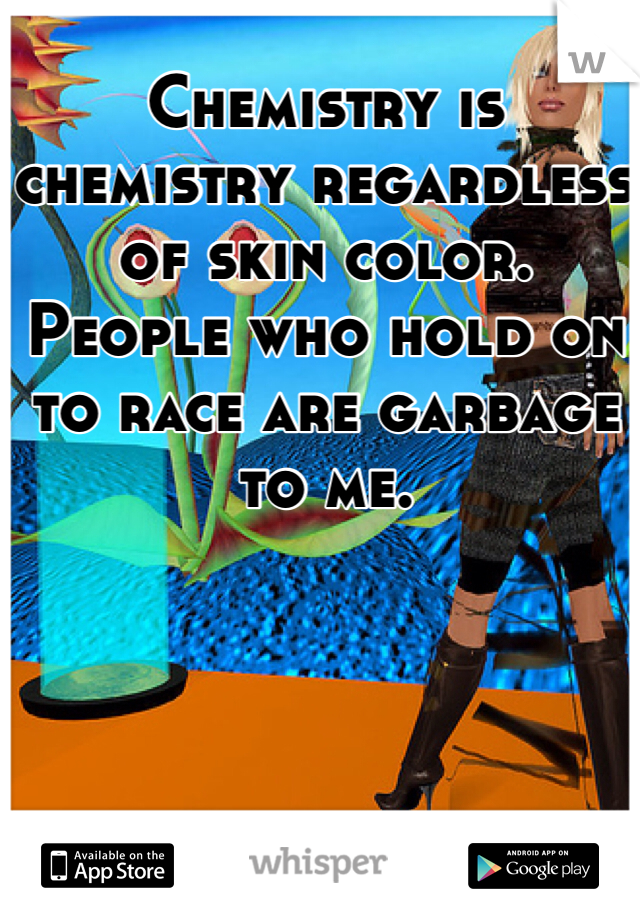 Chemistry is chemistry regardless of skin color. People who hold on to race are garbage to me. 