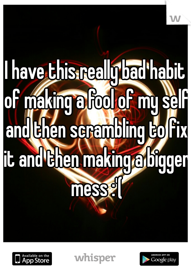 I have this really bad habit of making a fool of my self and then scrambling to fix it and then making a bigger mess :'(