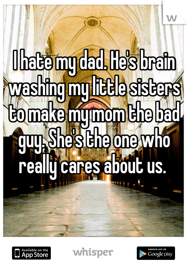 I hate my dad. He's brain washing my little sisters to make my mom the bad guy. She's the one who really cares about us. 