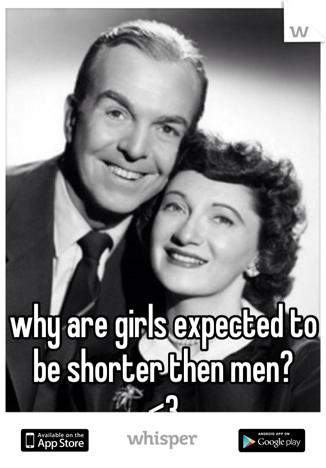 why are girls expected to be shorter then men?
<3