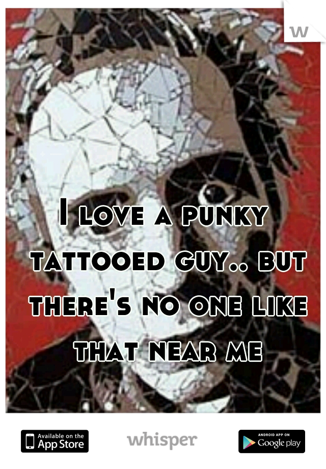 I love a punky tattooed guy.. but there's no one like that near me