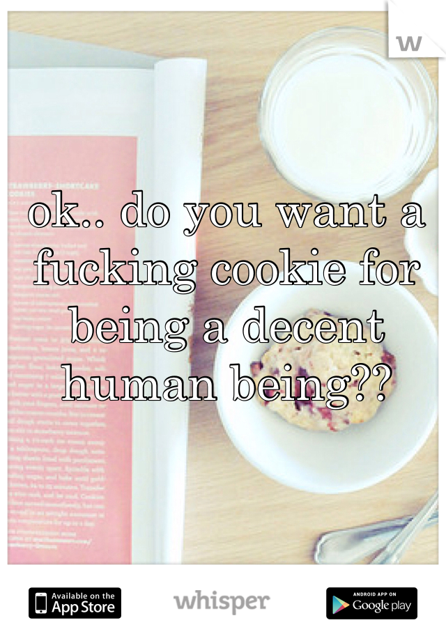 ok.. do you want a fucking cookie for being a decent human being??