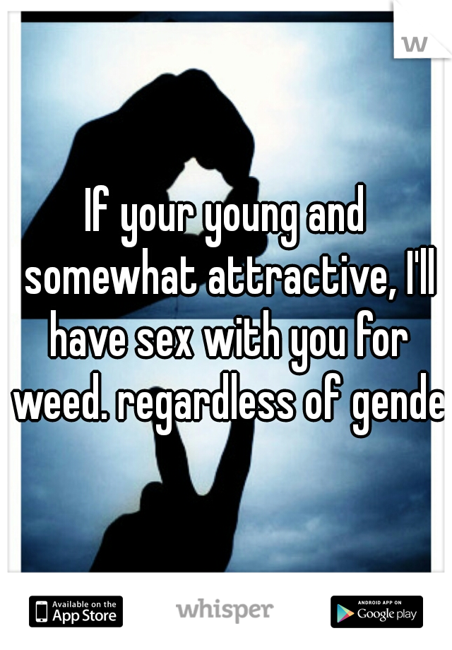 If your young and somewhat attractive, I'll have sex with you for weed. regardless of gender