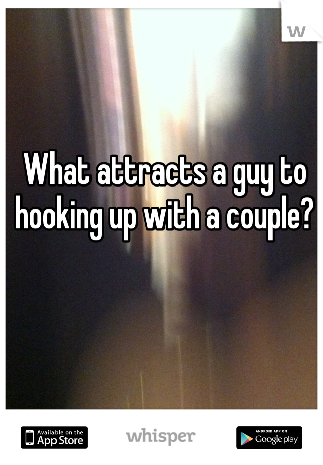 What attracts a guy to hooking up with a couple? 