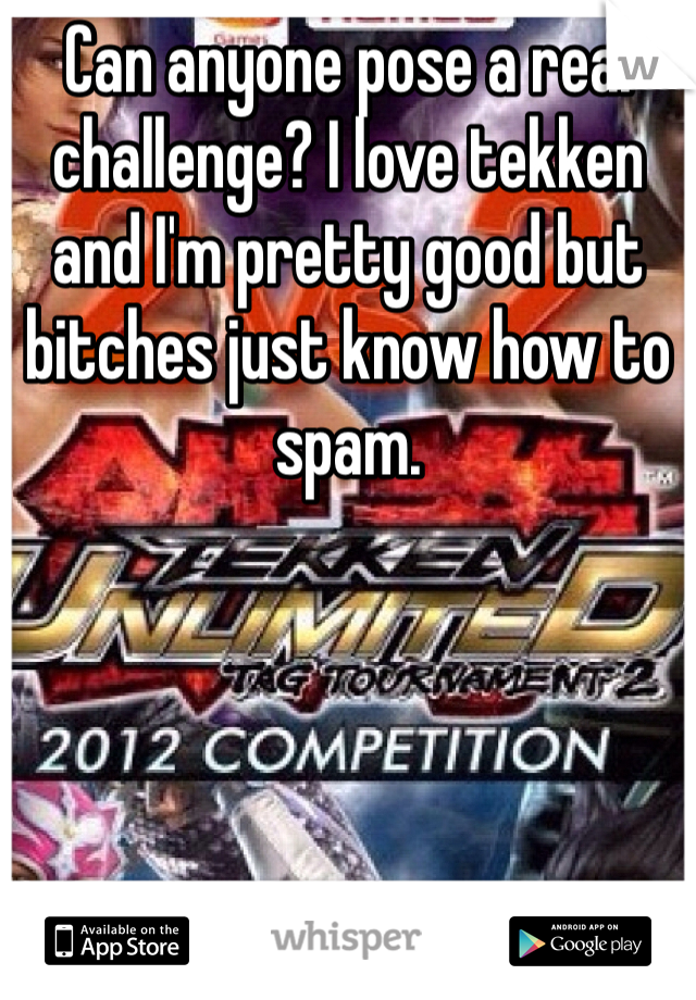 Can anyone pose a real challenge? I love tekken and I'm pretty good but bitches just know how to spam. 