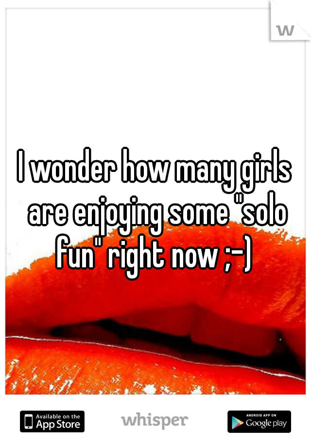 I wonder how many girls are enjoying some "solo fun" right now ;-) 