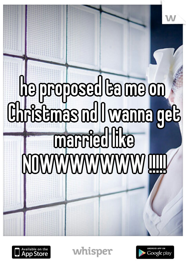 he proposed ta me on Christmas nd I wanna get married like NOWWWWWWW !!!!!