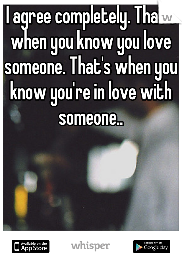 I agree completely. That's when you know you love someone. That's when you know you're in love with someone..