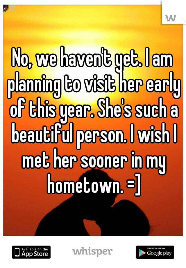 No, we haven't yet. I am planning to visit her early of this year. She's such a beautiful person. I wish I met her sooner in my hometown. =]