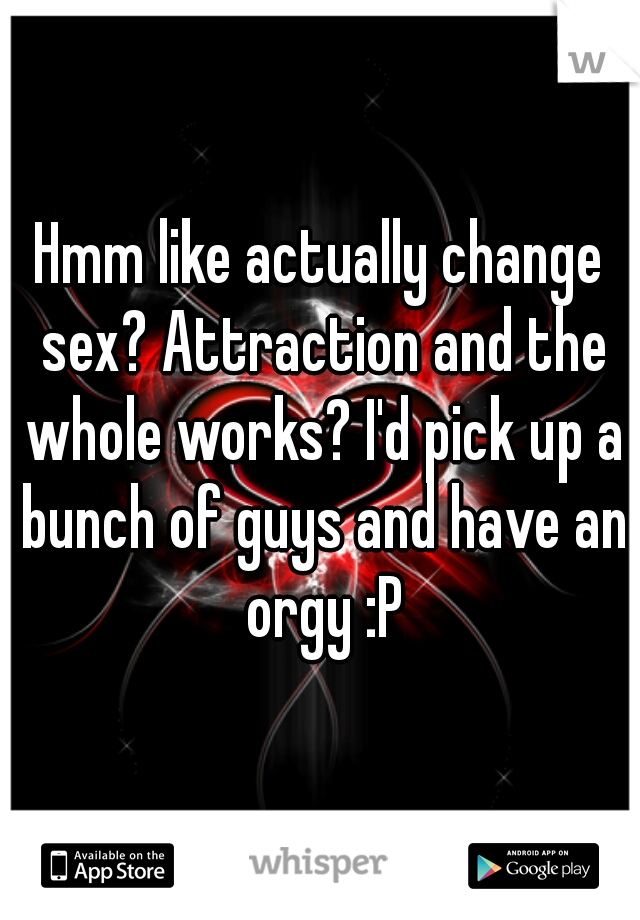 Hmm like actually change sex? Attraction and the whole works? I'd pick up a bunch of guys and have an orgy :P
