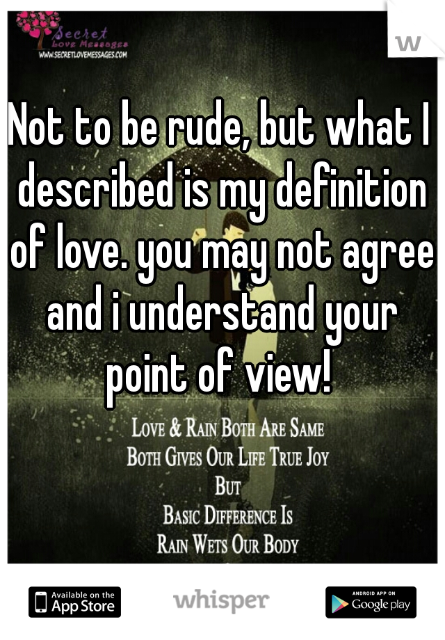 Not to be rude, but what I described is my definition of love. you may not agree and i understand your point of view! 