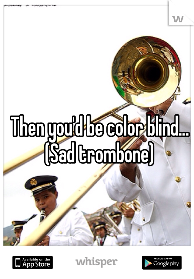 Then you'd be color blind... (Sad trombone)