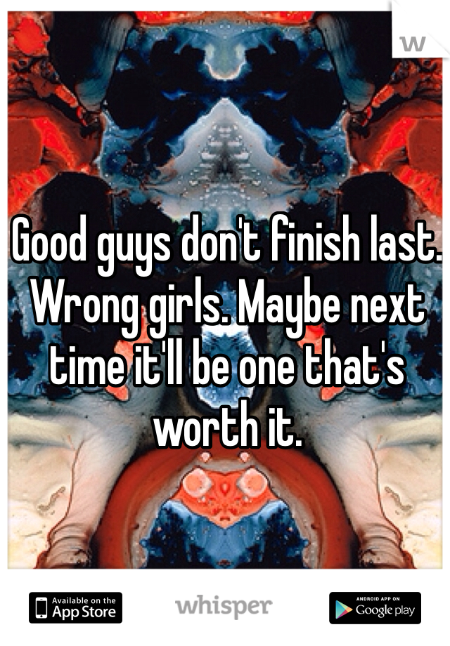 Good guys don't finish last. Wrong girls. Maybe next time it'll be one that's worth it.