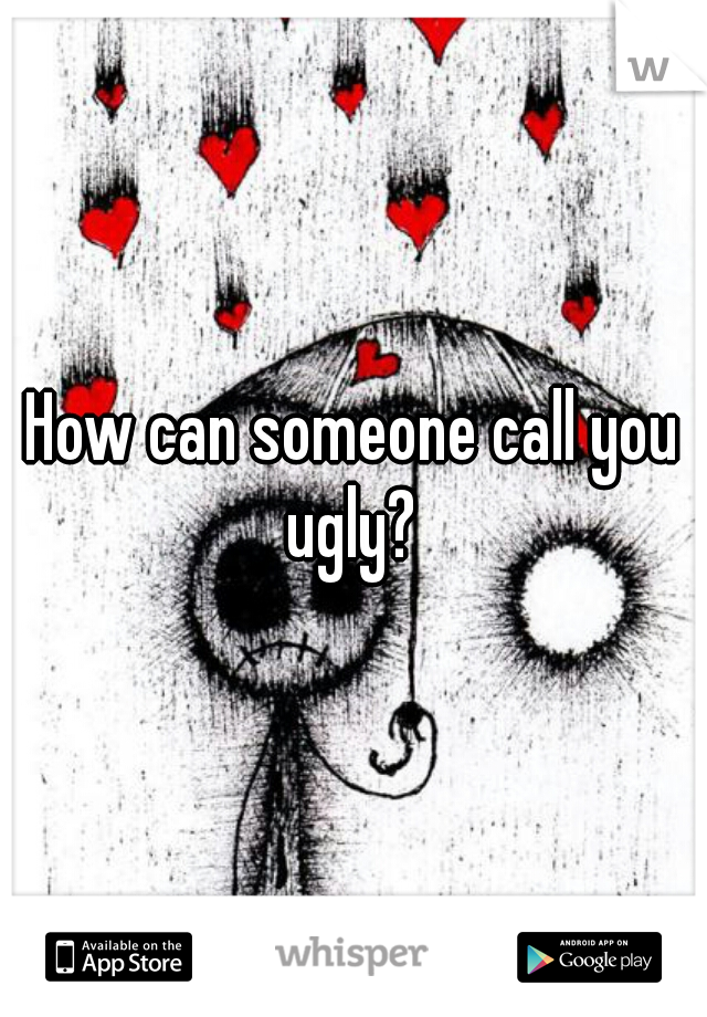 How can someone call you ugly? 