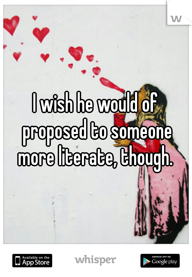 I wish he would of proposed to someone more literate, though. 