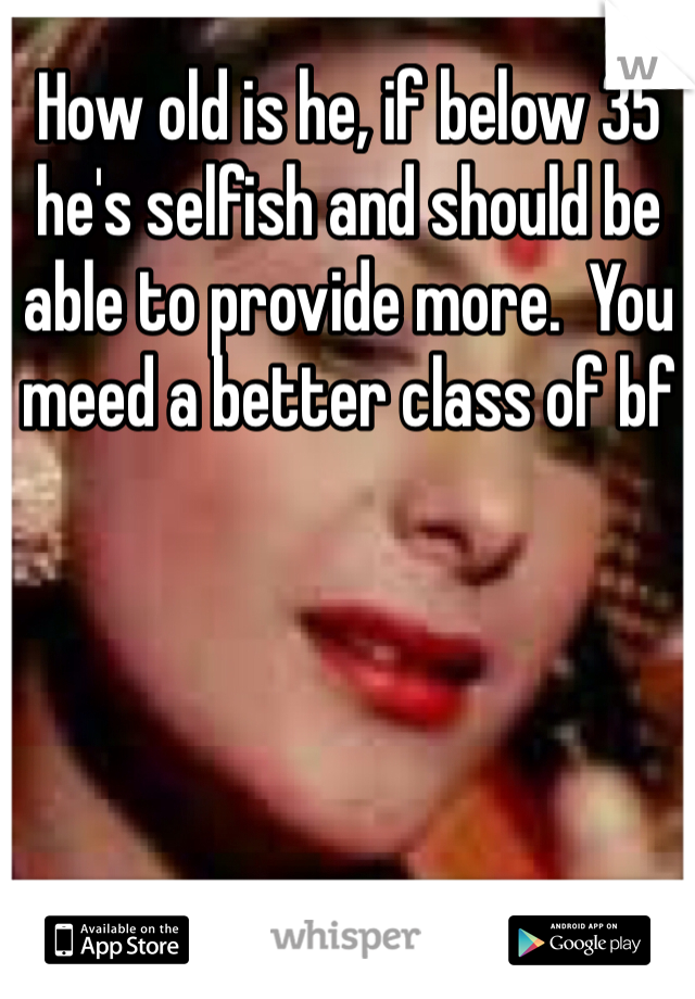 How old is he, if below 35 he's selfish and should be able to provide more.  You meed a better class of bf