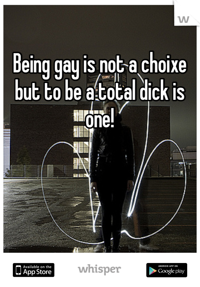 Being gay is not a choixe but to be a total dick is one! 