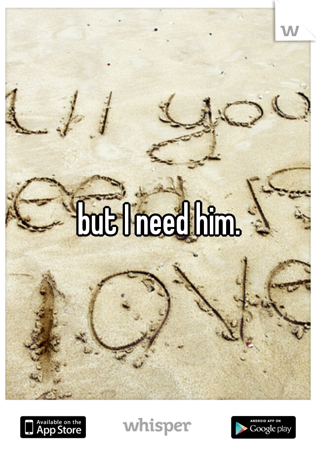 but I need him.