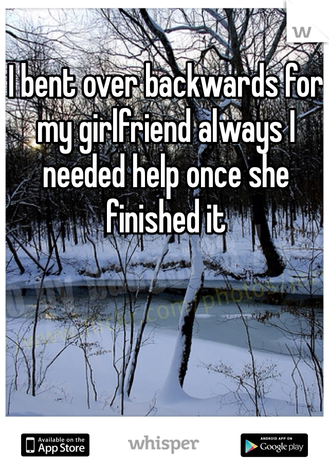 I bent over backwards for my girlfriend always I needed help once she finished it
