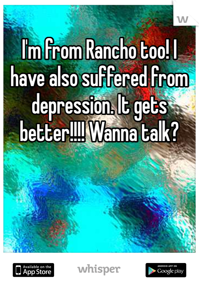 I'm from Rancho too! I have also suffered from depression. It gets better!!!! Wanna talk? 