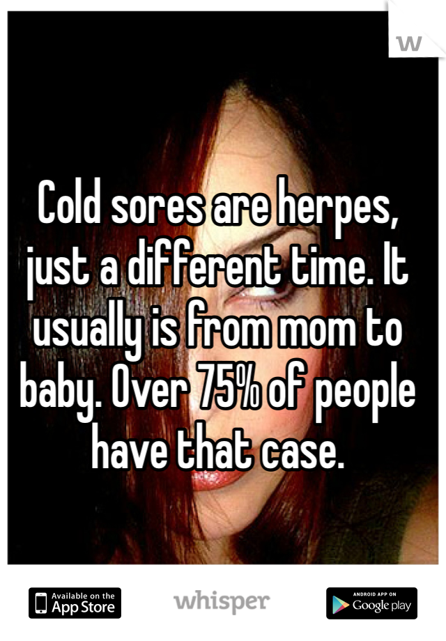 Cold sores are herpes, just a different time. It usually is from mom to baby. Over 75% of people have that case. 