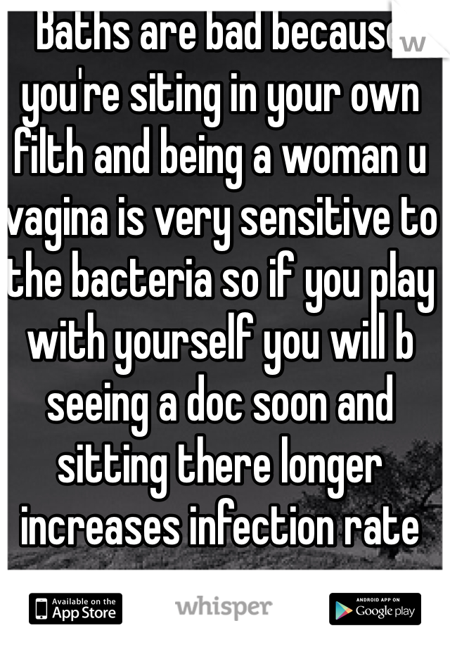 Baths are bad because you're siting in your own filth and being a woman u vagina is very sensitive to the bacteria so if you play with yourself you will b seeing a doc soon and sitting there longer increases infection rate