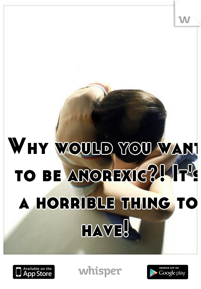 Why would you want to be anorexic?! It's a horrible thing to have! 