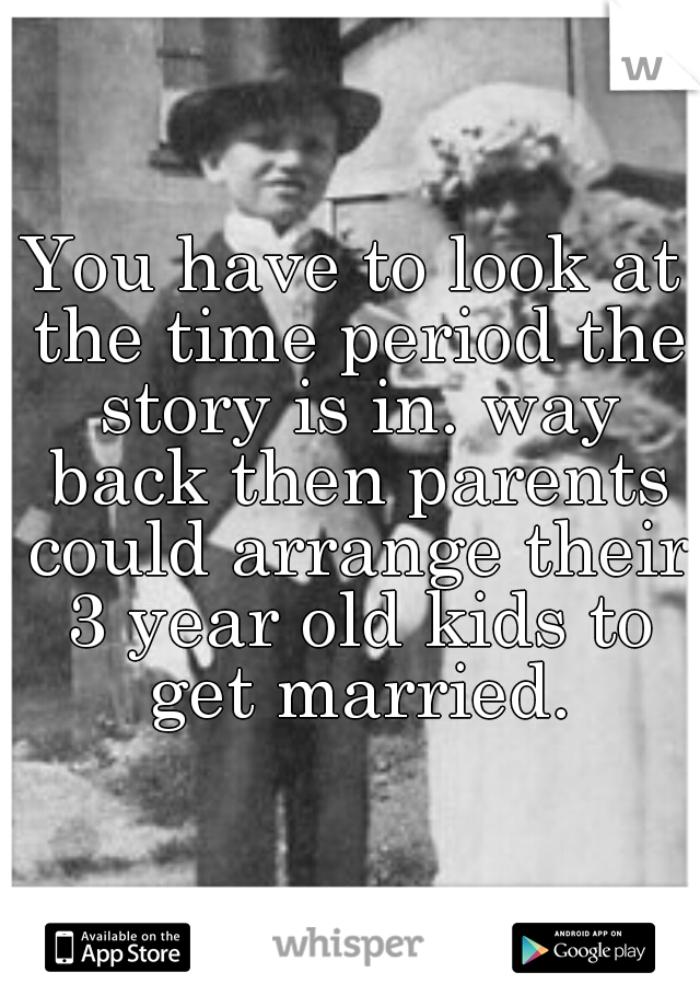 You have to look at the time period the story is in. way back then parents could arrange their 3 year old kids to get married.