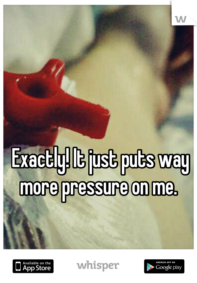 Exactly! It just puts way more pressure on me. 