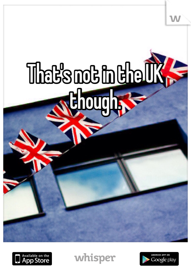 That's not in the UK though. 