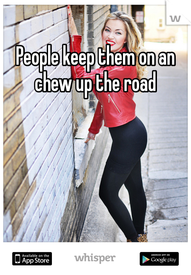 People keep them on an chew up the road