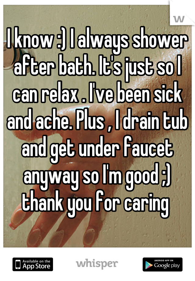 I know :) I always shower after bath. It's just so I can relax . I've been sick and ache. Plus , I drain tub and get under faucet anyway so I'm good ;) thank you for caring 